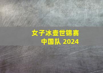 女子冰壶世锦赛中国队 2024